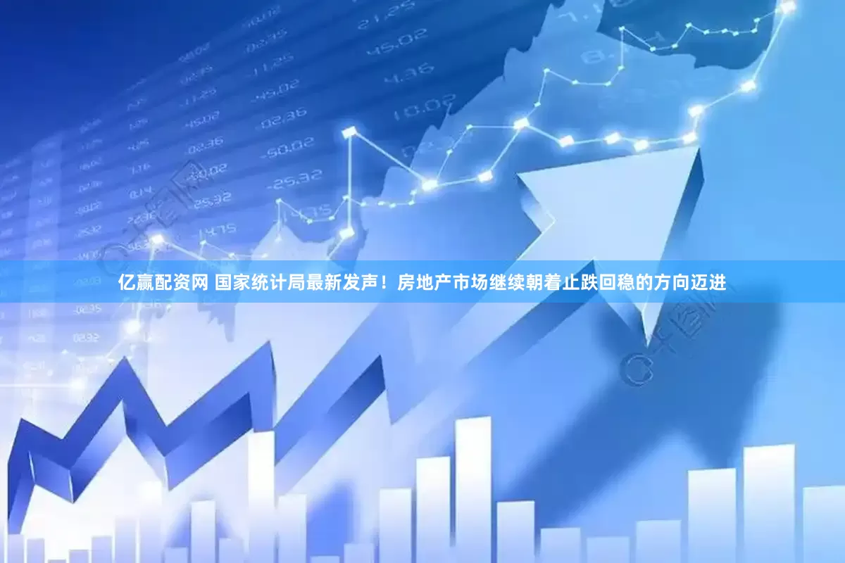 亿赢配资网 国家统计局最新发声！房地产市场继续朝着止跌回稳的方向迈进