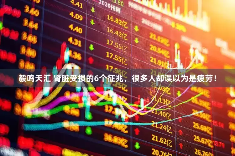 毅鸣天汇 肾脏受损的6个征兆，很多人却误以为是疲劳！