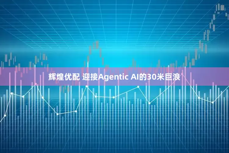 辉煌优配 迎接Agentic AI的30米巨浪