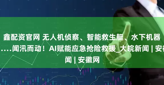 鑫配资官网 无人机侦察、智能救生艇、水下机器人……闻汛而动！AI赋能应急抢险救援_大皖新闻 | 安徽网