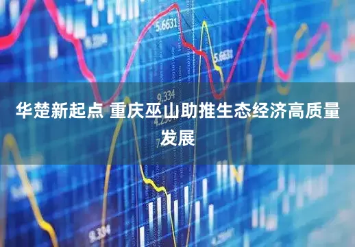 华楚新起点 重庆巫山助推生态经济高质量发展