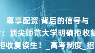 尊享配资 背后的信号与教育新思考：顶尖师范大学明确拒收复读生！_高考制度_招生_时间