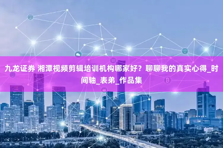 九龙证券 湘潭视频剪辑培训机构哪家好？聊聊我的真实心得_时间轴_表弟_作品集