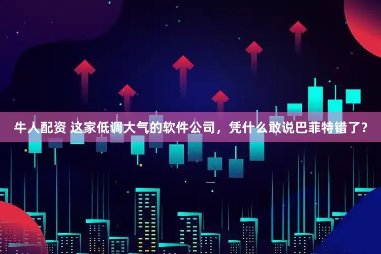 牛人配资 这家低调大气的软件公司，凭什么敢说巴菲特错了？