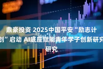 鼎豪投资 2025中国平安“励志计划”启动 AI底座赋能青年学子创新研究