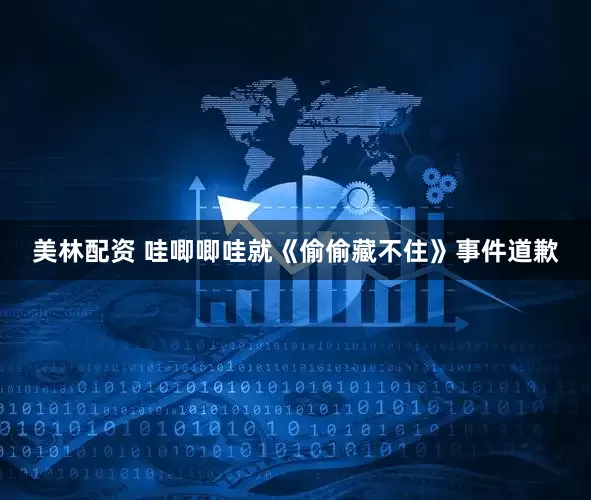 美林配资 哇唧唧哇就《偷偷藏不住》事件道歉