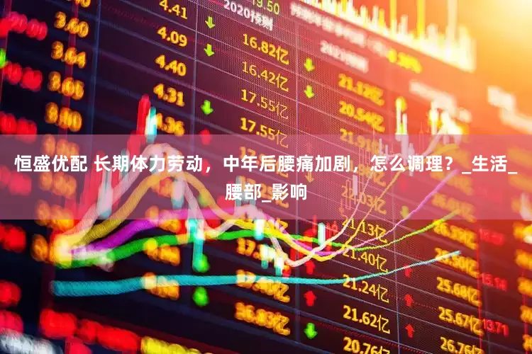 恒盛优配 长期体力劳动，中年后腰痛加剧，怎么调理？_生活_腰部_影响