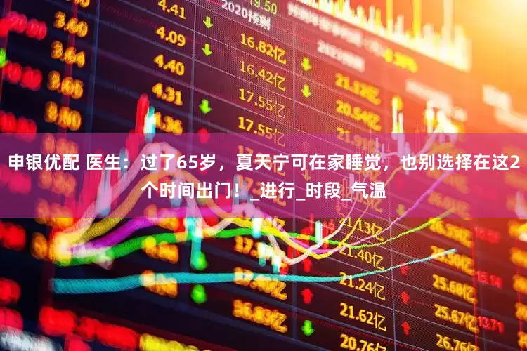申银优配 医生：过了65岁，夏天宁可在家睡觉，也别选择在这2个时间出门！_进行_时段_气温