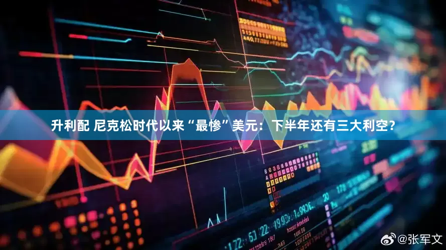 升利配 尼克松时代以来“最惨”美元：下半年还有三大利空？