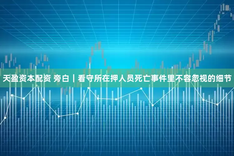 天盈资本配资 旁白｜看守所在押人员死亡事件里不容忽视的细节