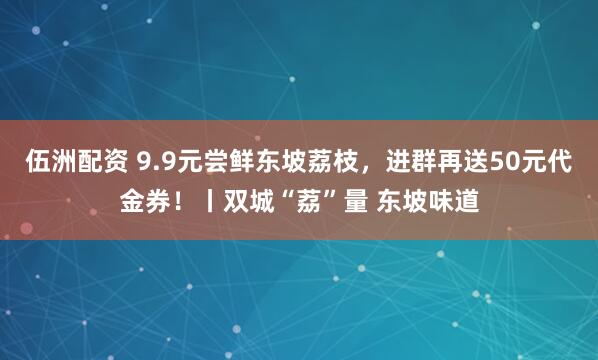 伍洲配资 9.9元尝鲜东坡荔枝，进群再送50元代金券！丨双城“荔”量 东坡味道