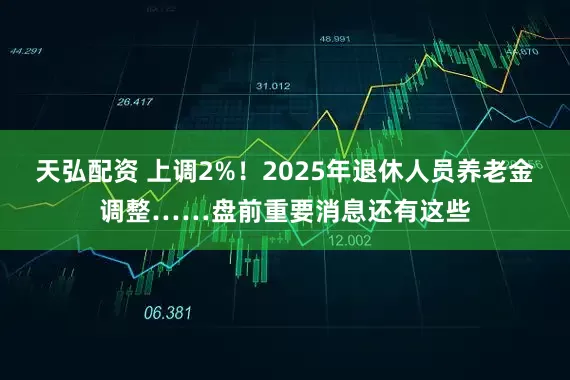 天弘配资 上调2%！2025年退休人员养老金调整……盘前重要消息还有这些