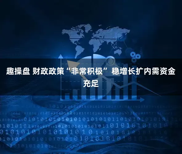 趣操盘 财政政策“非常积极” 稳增长扩内需资金充足