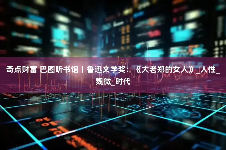 奇点财富 巴图听书馆丨鲁迅文学奖：《大老郑的女人》_人性_魏微_时代