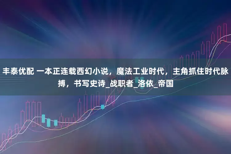 丰泰优配 一本正连载西幻小说，魔法工业时代，主角抓住时代脉搏，书写史诗_战职者_洛依_帝国