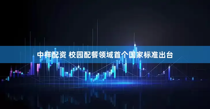 中祥配资 校园配餐领域首个国家标准出台