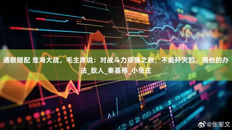 通联随配 淮海大战，毛主席说：对战斗力顽强之敌，不能歼灭的，用他的办法_敌人_秦基伟_小张庄
