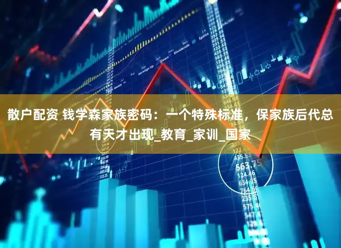 散户配资 钱学森家族密码：一个特殊标准，保家族后代总有天才出现_教育_家训_国家
