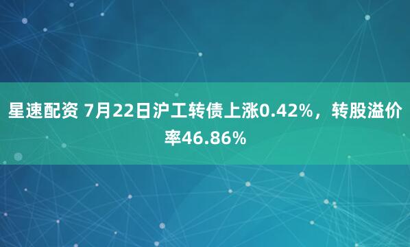 星速配资 7月22日沪工转债上涨0.42%，转股溢价率46.86%
