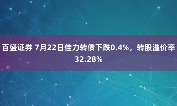 百盛证券 7月22日佳力转债下跌0.4%，转股溢价率32.28%
