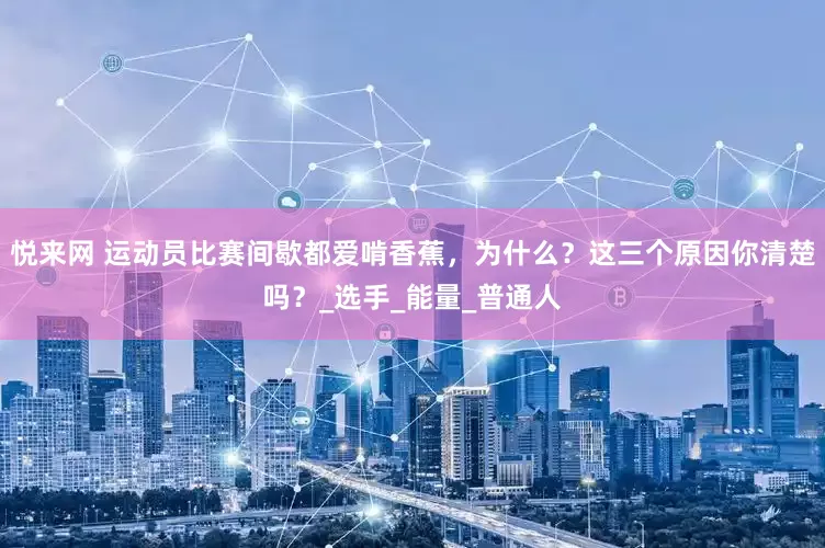悦来网 运动员比赛间歇都爱啃香蕉，为什么？这三个原因你清楚吗？_选手_能量_普通人