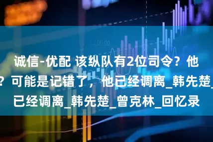 诚信-优配 该纵队有2位司令？他把功劳“揽下”？可能是记错了，他已经调离_韩先楚_曾克林_回忆录