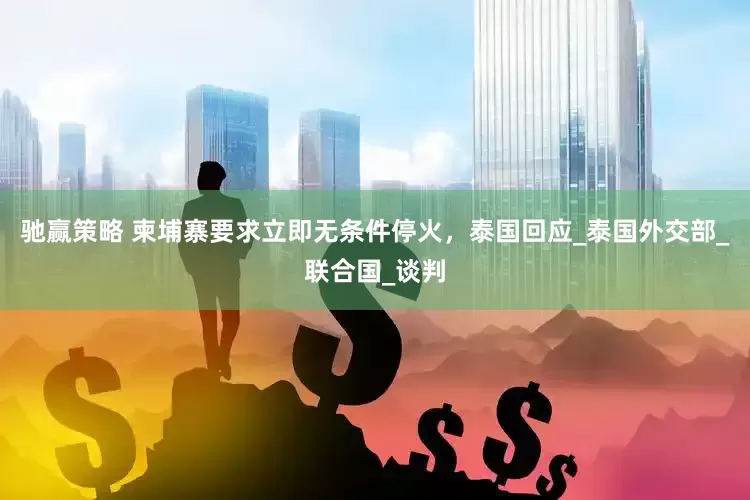 驰赢策略 柬埔寨要求立即无条件停火，泰国回应_泰国外交部_联合国_谈判