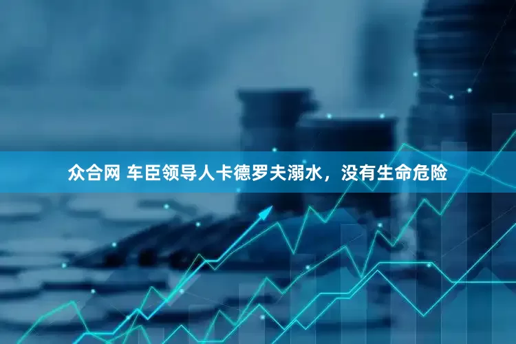 众合网 车臣领导人卡德罗夫溺水，没有生命危险