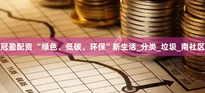 冠盈配资 “绿色、低碳、环保”新生活_分类_垃圾_南社区