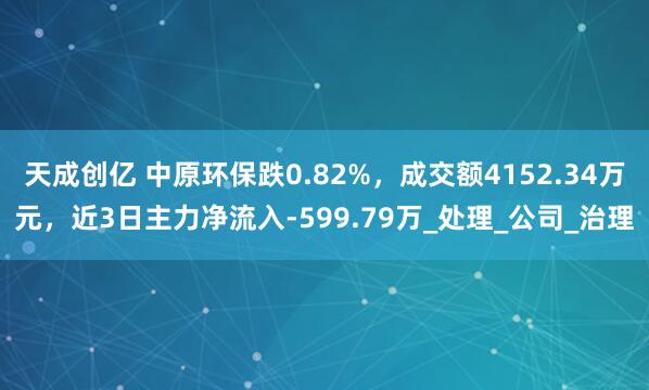 天成创亿 中原环保跌0.82%，成交额4152.34万元，近3日主力净流入-599.79万_处理_公司_治理