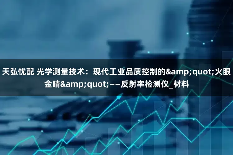 天弘忧配 光学测量技术：现代工业品质控制的&quot;火眼金睛&quot;——反射率检测仪_材料