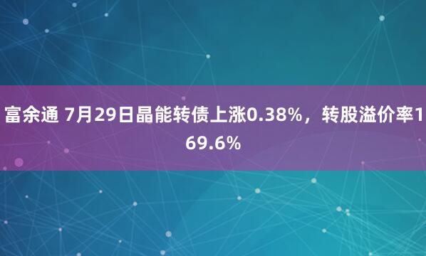 富余通 7月29日晶能转债上涨0.38%，转股溢价率169.6%