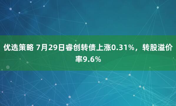 优选策略 7月29日睿创转债上涨0.31%，转股溢价率9.6%