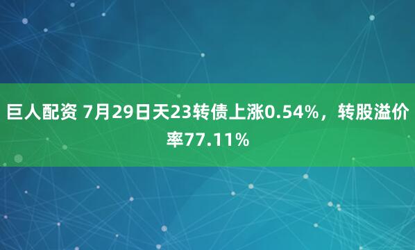 巨人配资 7月29日天23转债上涨0.54%，转股溢价率77.11%