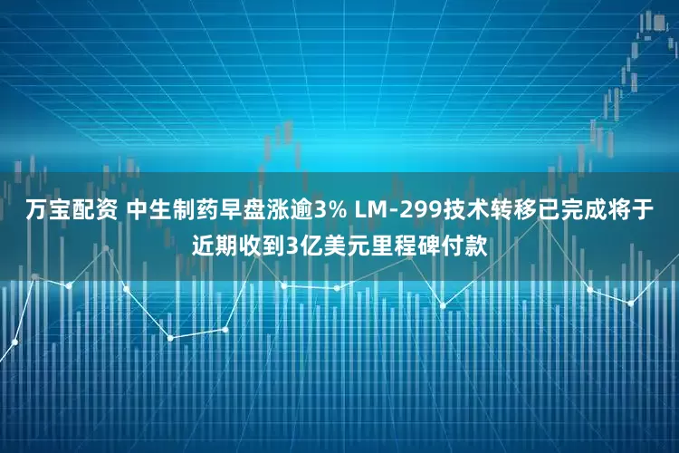 万宝配资 中生制药早盘涨逾3% LM-299技术转移已完成将于近期收到3亿美元里程碑付款