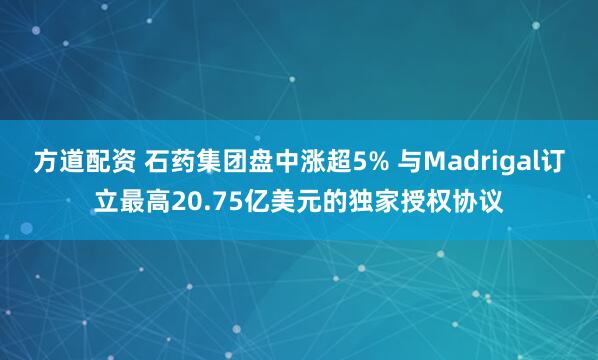方道配资 石药集团盘中涨超5% 与Madrigal订立最高20.75亿美元的独家授权协议