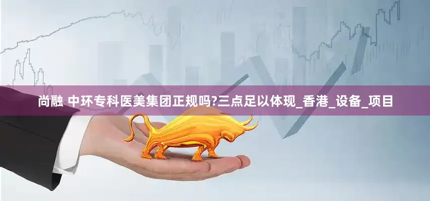 尚融 中环专科医美集团正规吗?三点足以体现_香港_设备_项目