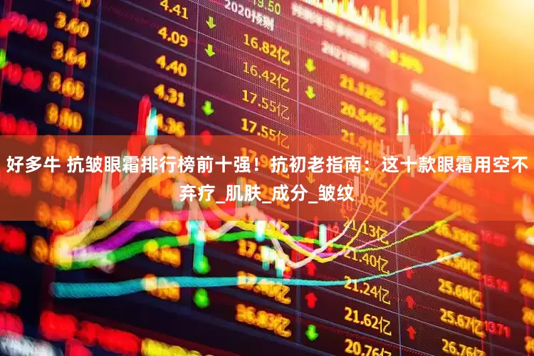 好多牛 抗皱眼霜排行榜前十强！抗初老指南：这十款眼霜用空不弃疗_肌肤_成分_皱纹