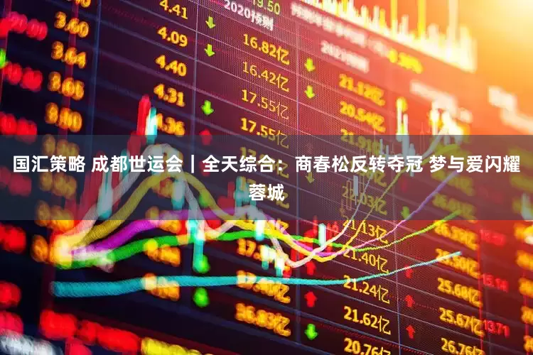 国汇策略 成都世运会｜全天综合：商春松反转夺冠 梦与爱闪耀蓉城