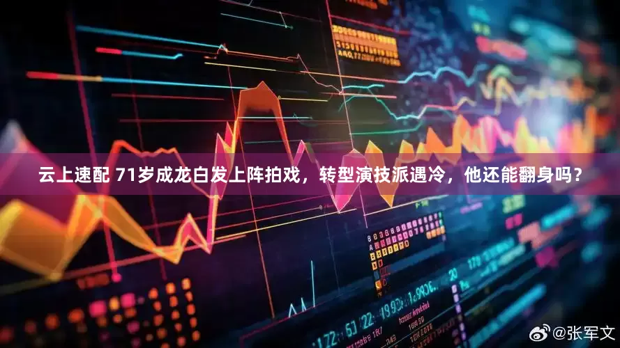 云上速配 71岁成龙白发上阵拍戏，转型演技派遇冷，他还能翻身吗？