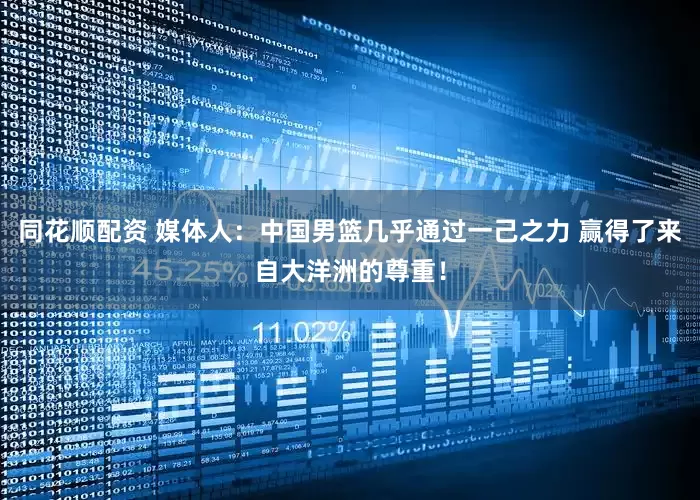 同花顺配资 媒体人：中国男篮几乎通过一己之力 赢得了来自大洋洲的尊重！