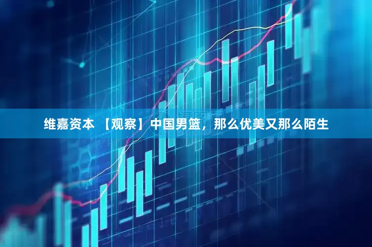 维嘉资本 【观察】中国男篮，那么优美又那么陌生