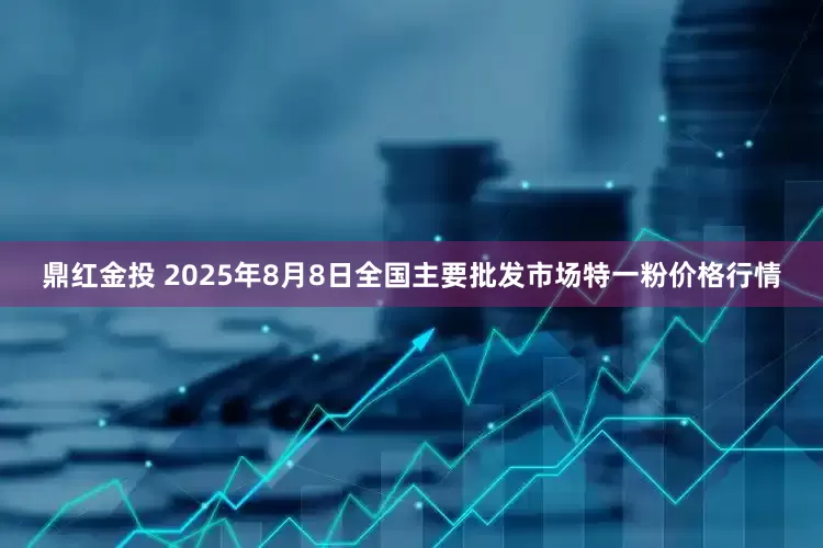 鼎红金投 2025年8月8日全国主要批发市场特一粉价格行情